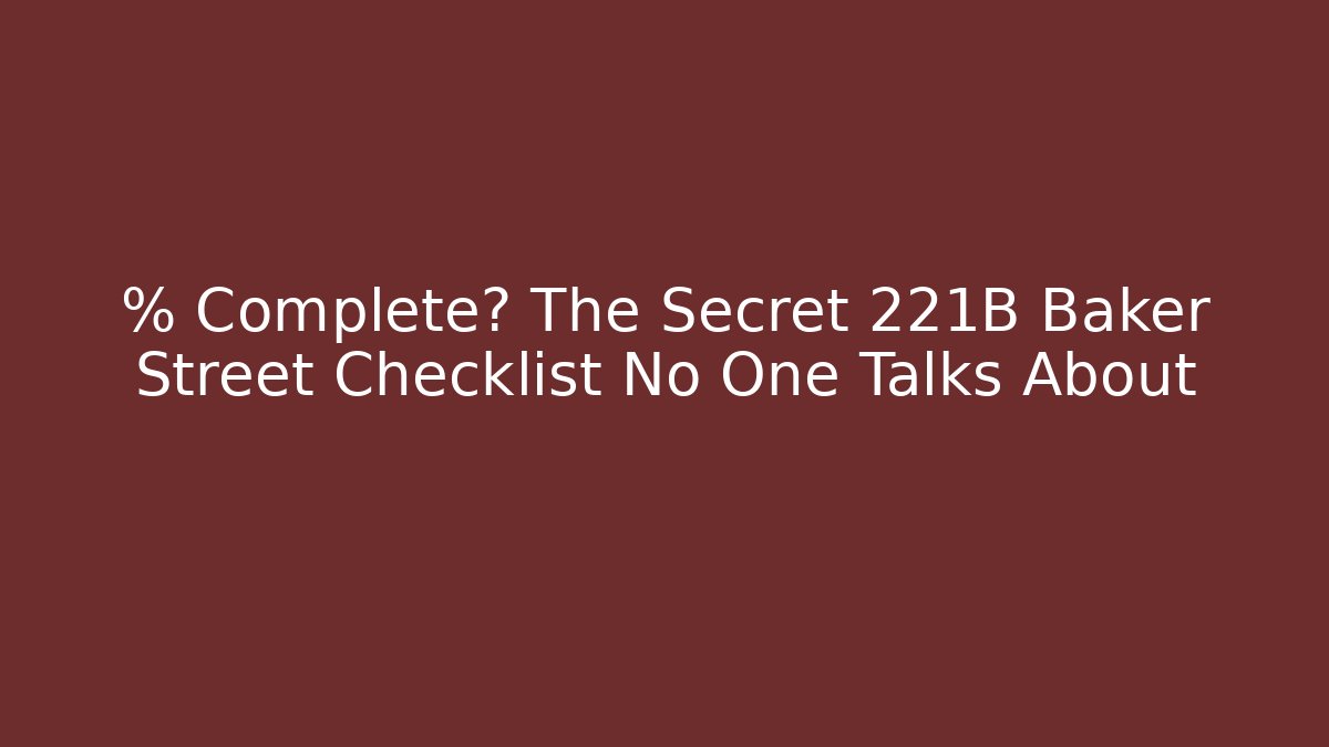 % Complete? The Secret 221B Baker Street Checklist No One Talks About