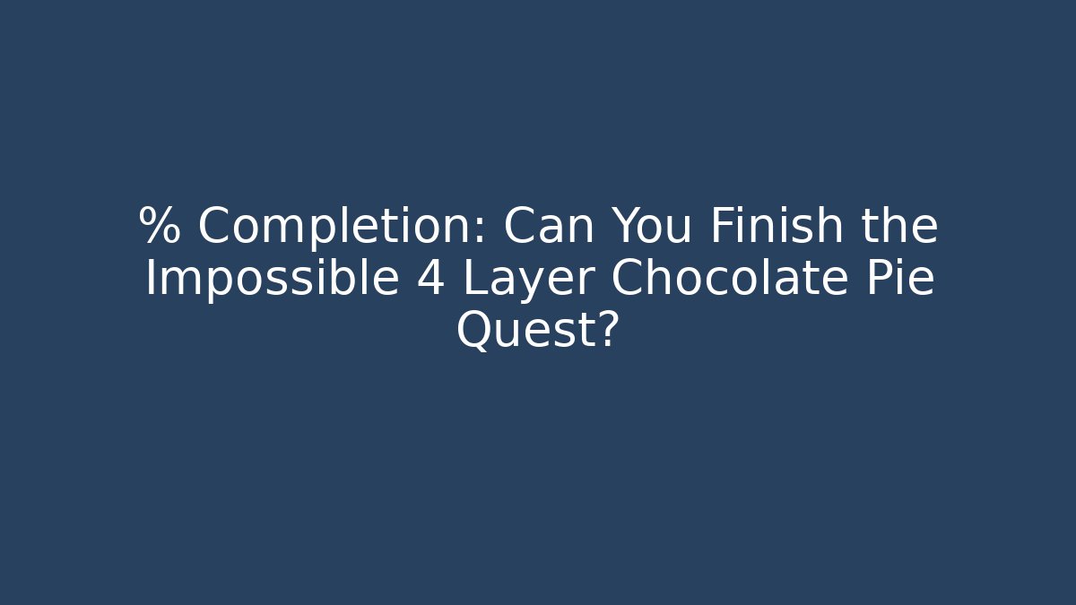 % Completion: Can You Finish the Impossible 4 Layer Chocolate Pie Quest?