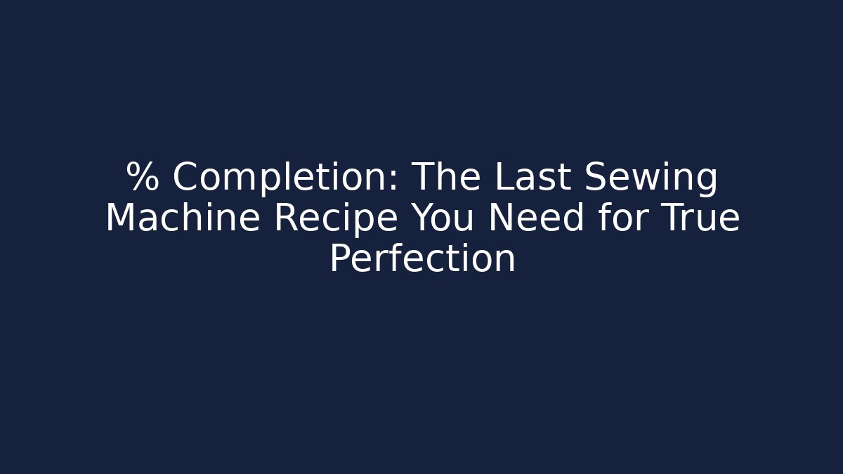 % Completion: The Last Sewing Machine Recipe You Need for True Perfection