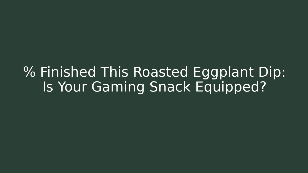 % Finished This Roasted Eggplant Dip: Is Your Gaming Snack Equipped?