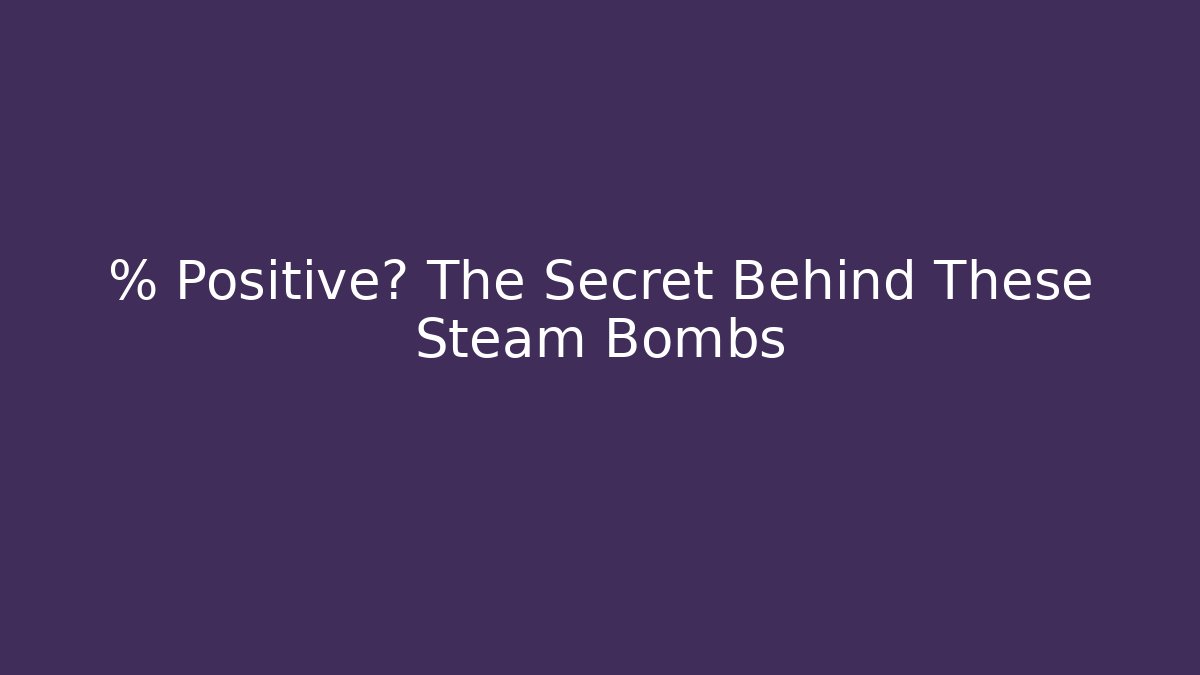 % Positive? The Secret Behind These Steam Bombs