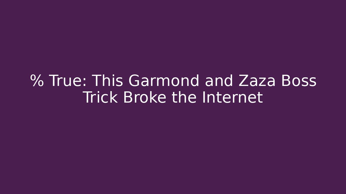 % True: This Garmond and Zaza Boss Trick Broke the Internet