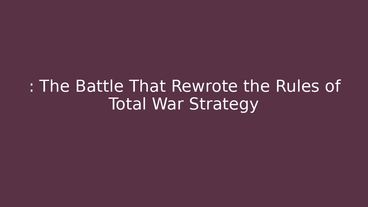 : The Battle That Rewrote the Rules of Total War Strategy