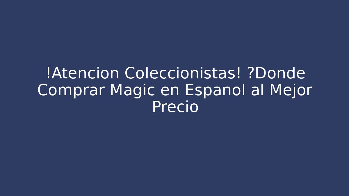 ¡Atención Coleccionistas! ¿Dónde Comprar Magic en Español al Mejor Precio
