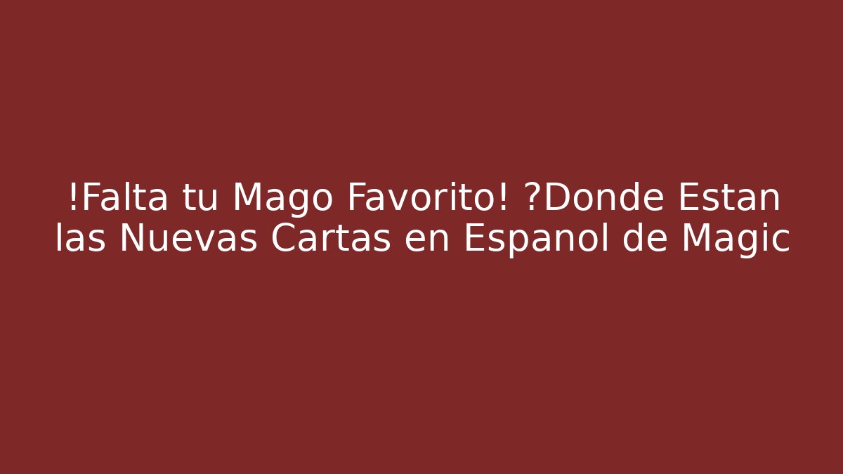 ¡Falta tu Mago Favorito! ¿Dónde Están las Nuevas Cartas en Español de Magic