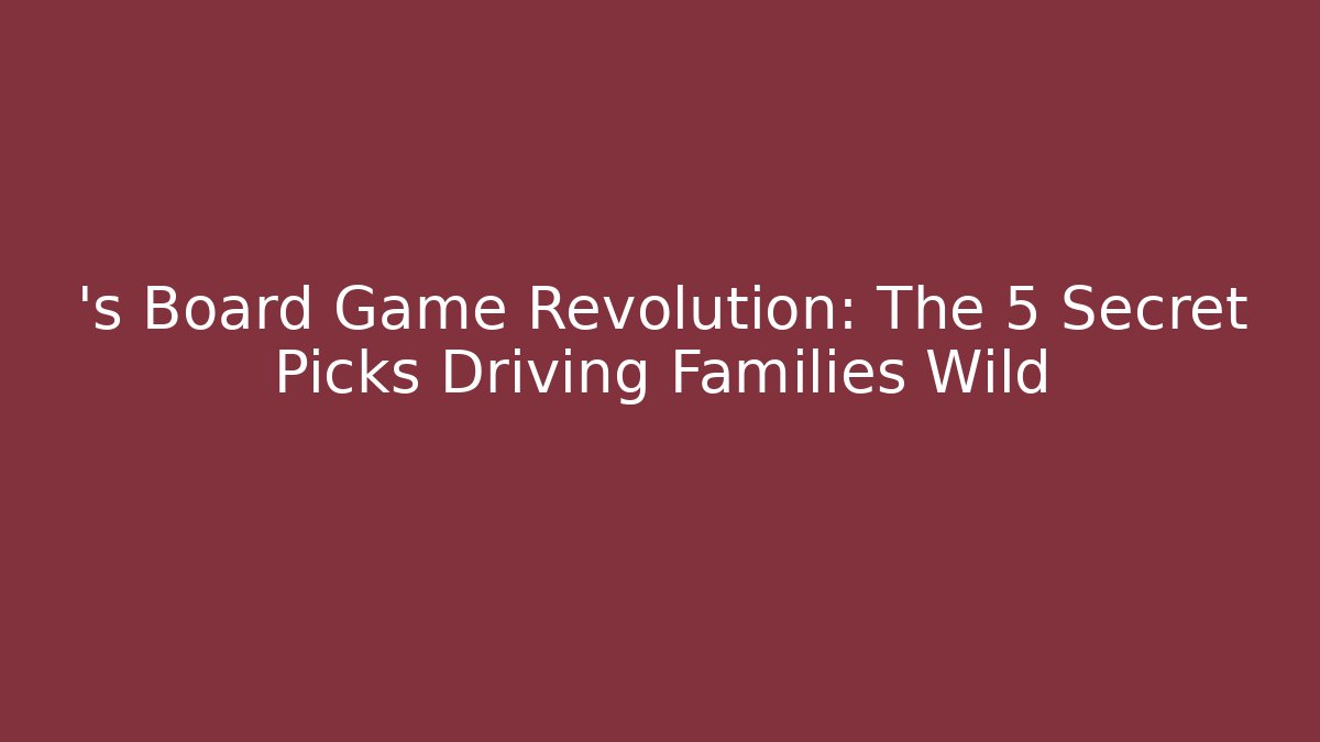 ’s Board Game Revolution: The 5 Secret Picks Driving Families Wild