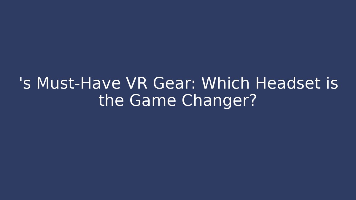 ’s Must-Have VR Gear: Which Headset is the Game Changer?