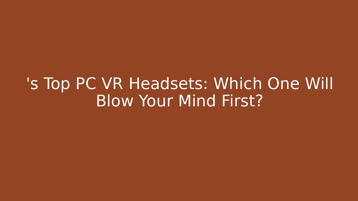’s Top PC VR Headsets: Which One Will Blow Your Mind First?