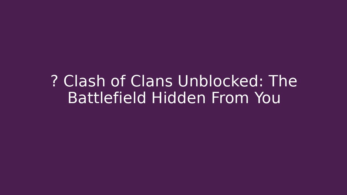 ⚔️ Clash of Clans Unblocked: The Battlefield Hidden From You