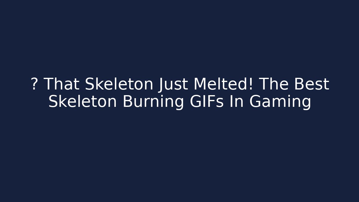 🎮 That Skeleton Just Melted! The Best Skeleton Burning GIFs In Gaming