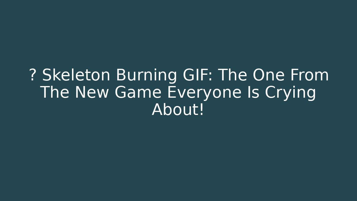 💀 Skeleton Burning GIF: The One From The New Game Everyone Is Crying About!