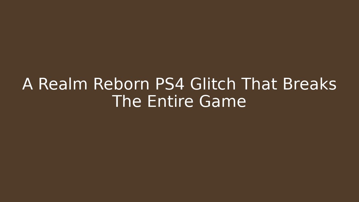 A Realm Reborn PS4 Glitch That Breaks The Entire Game