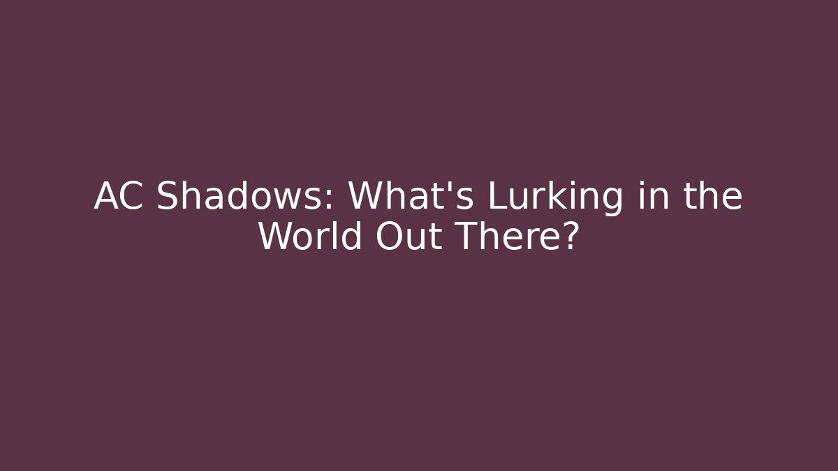 AC Shadows: What's Lurking in the World Out There?