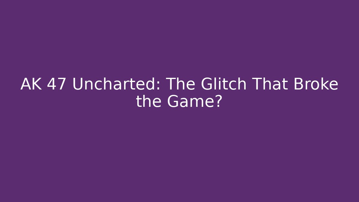 AK 47 Uncharted: The Glitch That Broke the Game?
