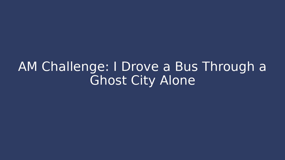 AM Challenge: I Drove a Bus Through a Ghost City Alone