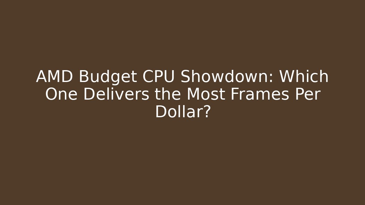 AMD Budget CPU Showdown: Which One Delivers the Most Frames Per Dollar?