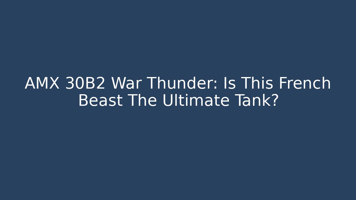 AMX 30B2 War Thunder: Is This French Beast The Ultimate Tank?