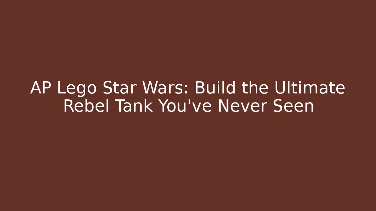 AP Lego Star Wars: Build the Ultimate Rebel Tank You’ve Never Seen