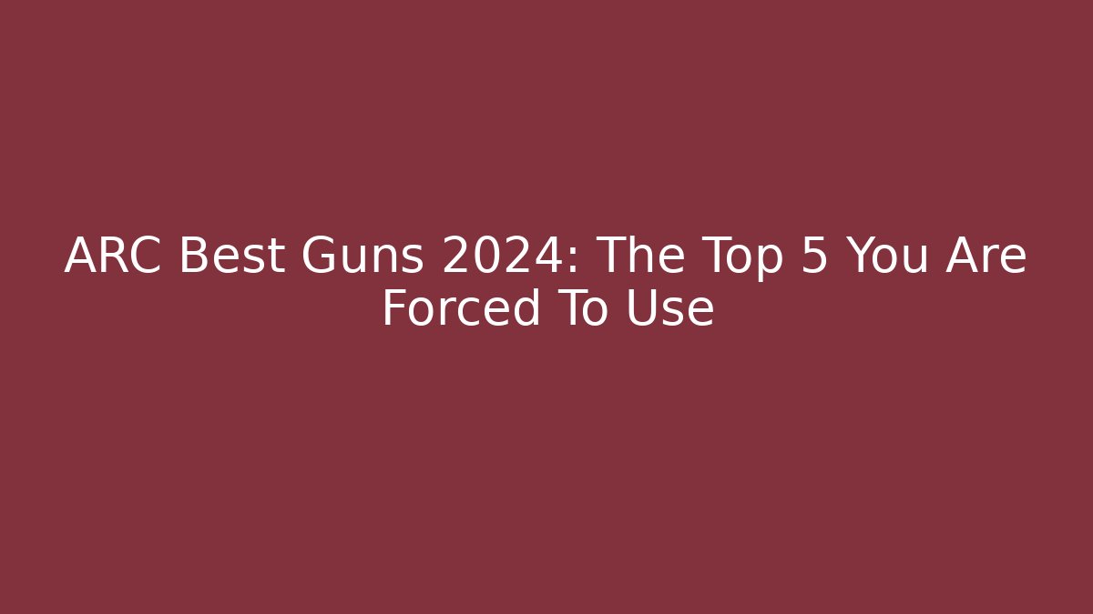 ARC Best Guns 2024: The Top 5 You Are Forced To Use