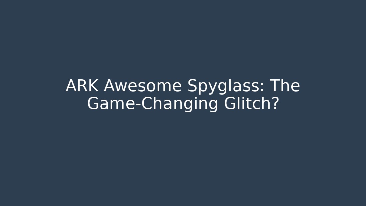 ARK Awesome Spyglass: The Game-Changing Glitch?