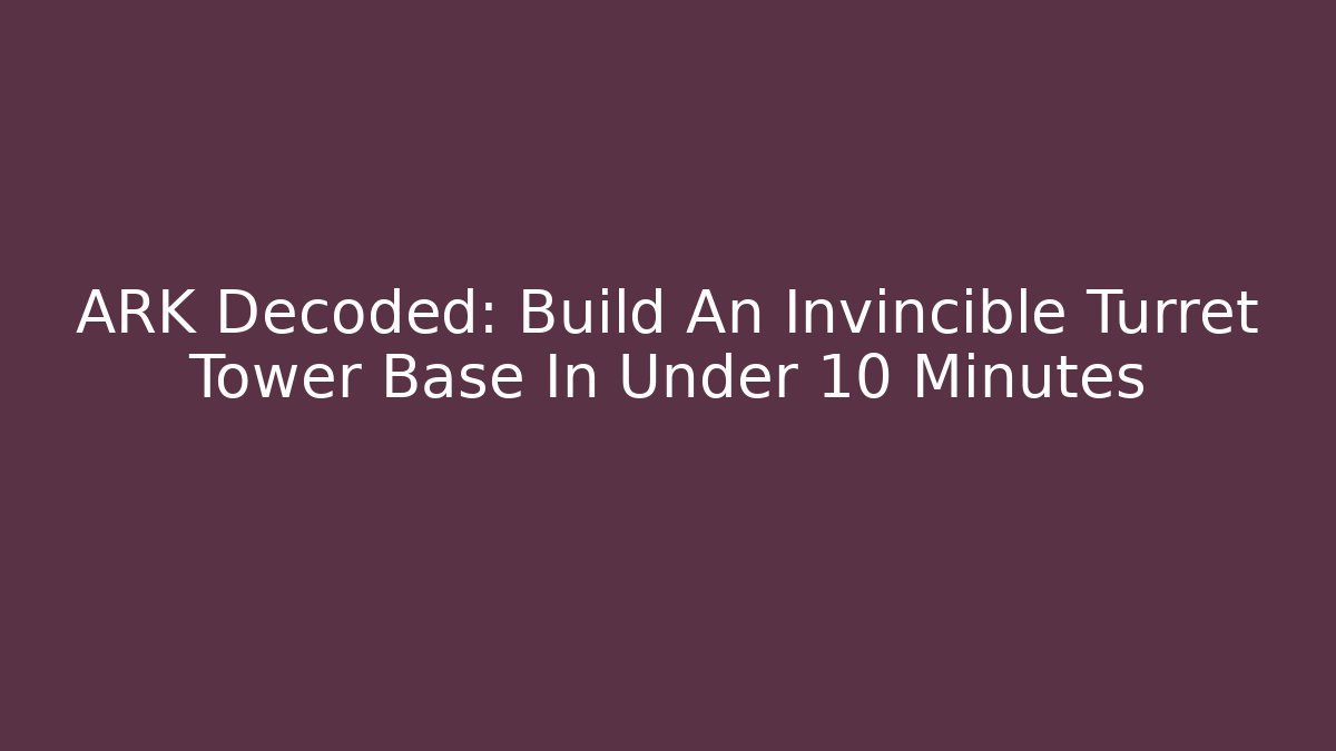 ARK Decoded: Build An Invincible Turret Tower Base In Under 10 Minutes