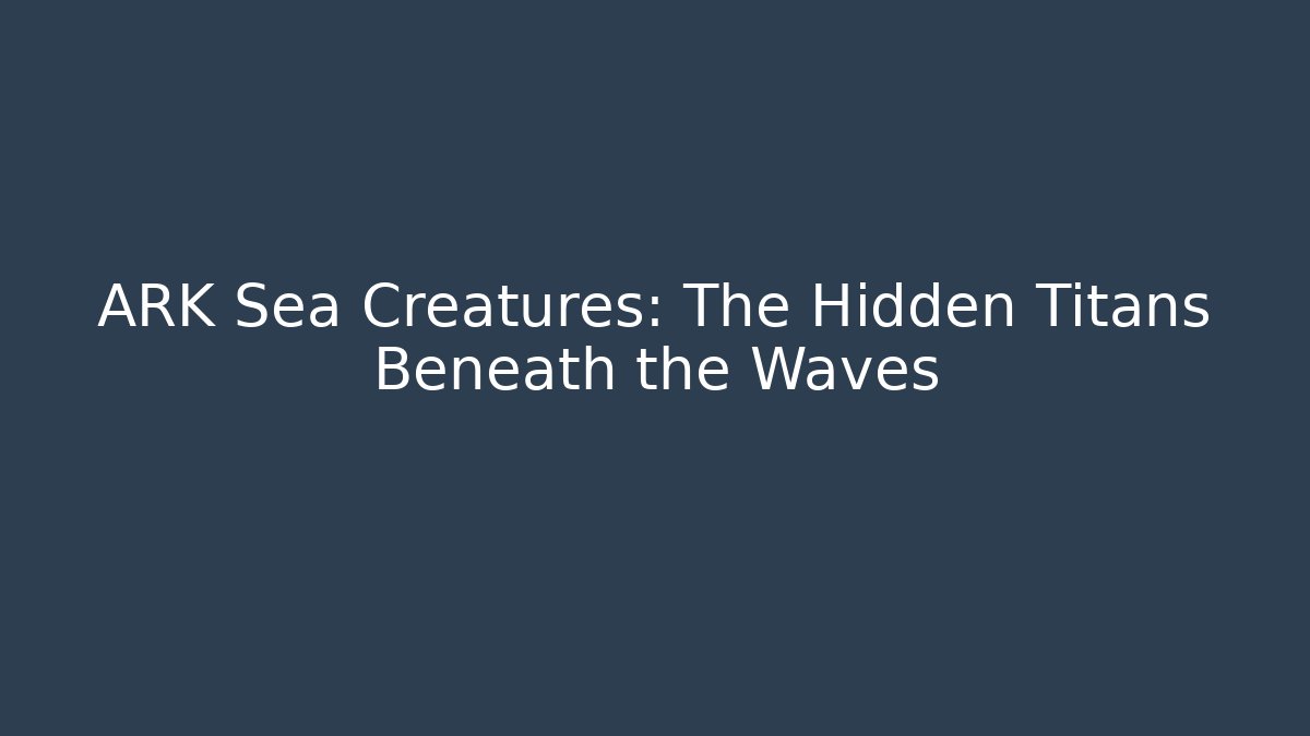 ARK Sea Creatures: The Hidden Titans Beneath the Waves