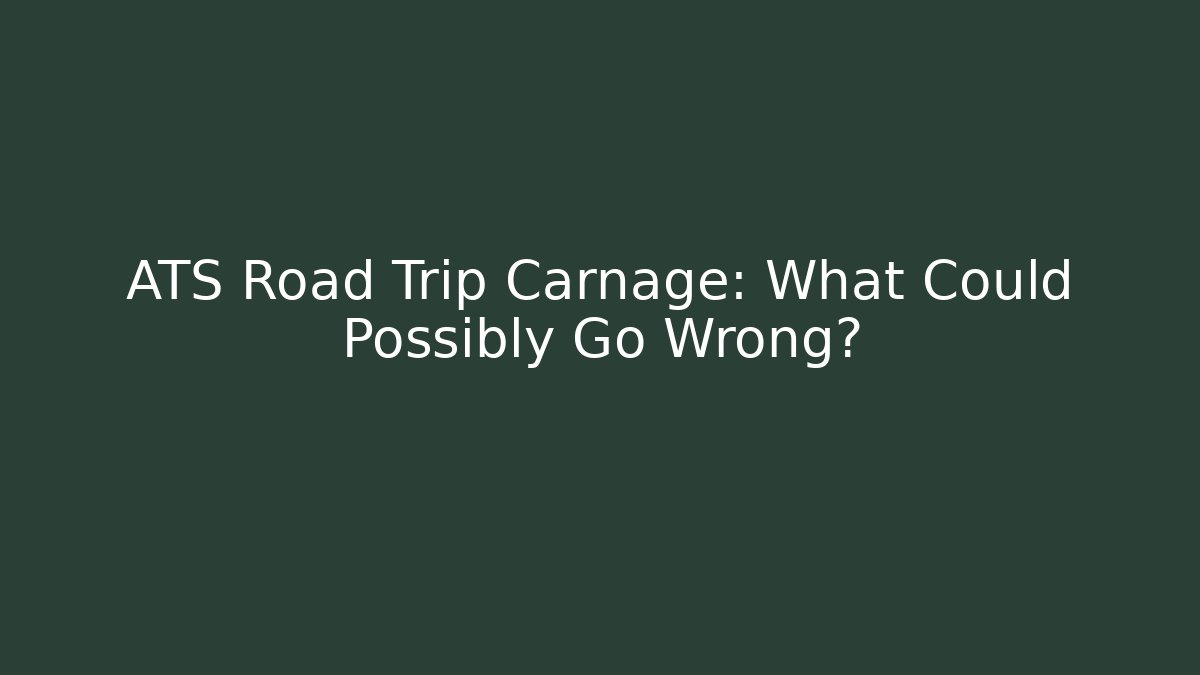 ATS Road Trip Carnage: What Could Possibly Go Wrong?