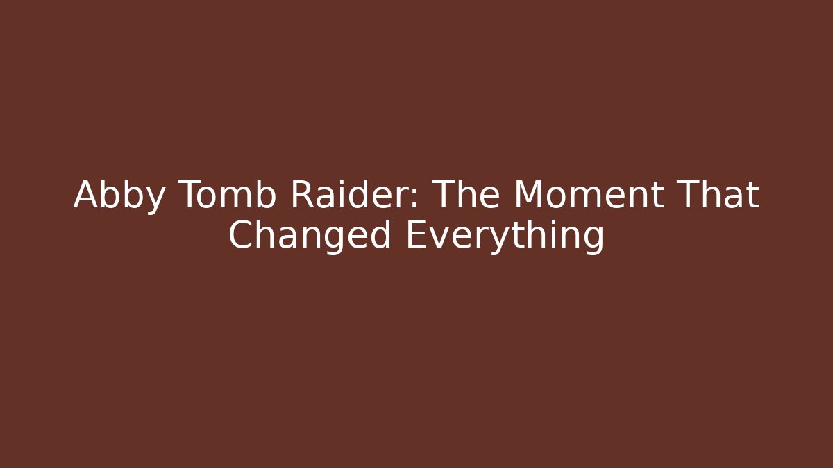 Abby Tomb Raider: The Moment That Changed Everything