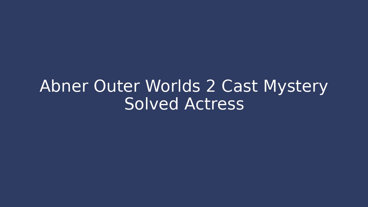 Abner Outer Worlds 2 Cast Mystery Solved Actress