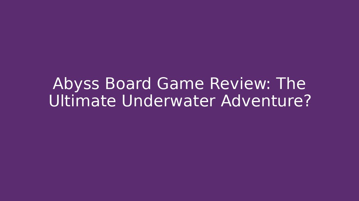 Abyss Board Game Review: The Ultimate Underwater Adventure?