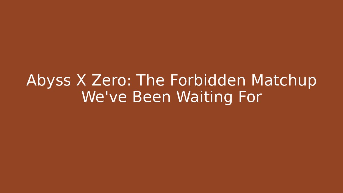 Abyss X Zero: The Forbidden Matchup We've Been Waiting For