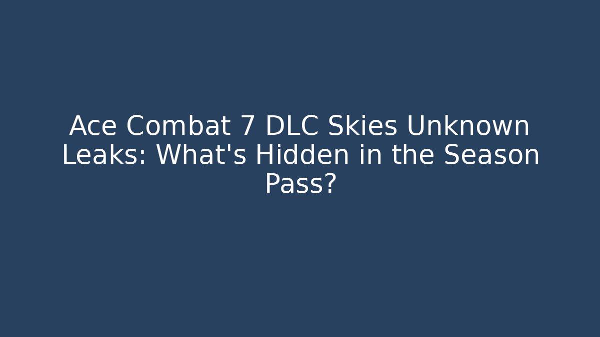 Ace Combat 7 DLC Skies Unknown Leaks: What’s Hidden in the Season Pass?