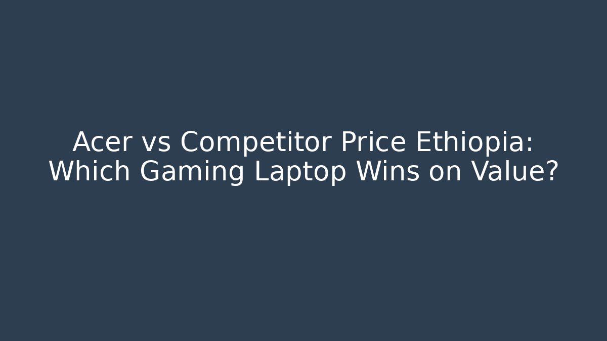 Acer vs Competitor Price Ethiopia: Which Gaming Laptop Wins on Value?