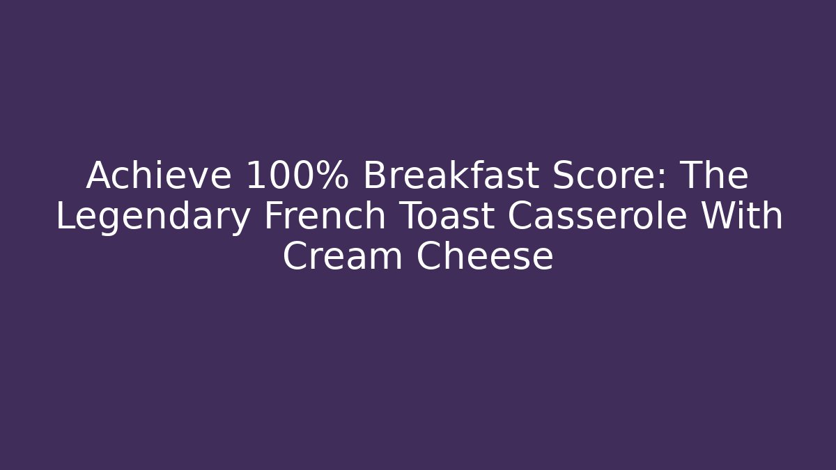 Achieve 100% Breakfast Score: The Legendary French Toast Casserole With Cream Cheese