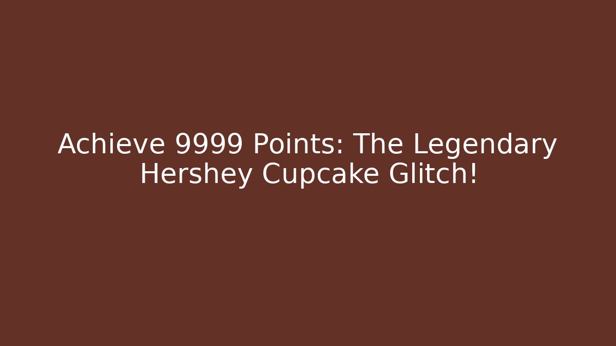 Achieve 9999 Points: The Legendary Hershey Cupcake Glitch!