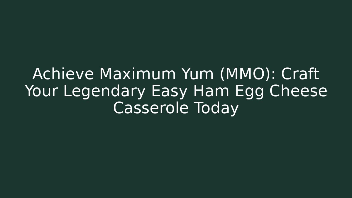 Achieve Maximum Yum (MMO): Craft Your Legendary Easy Ham Egg Cheese Casserole Today