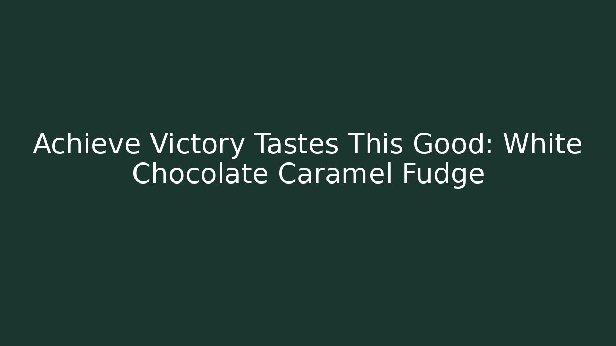 Achieve Victory Tastes This Good: White Chocolate Caramel Fudge