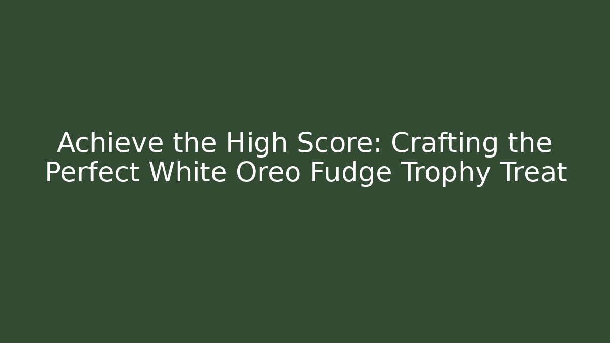 Achieve the High Score: Crafting the Perfect White Oreo Fudge Trophy Treat