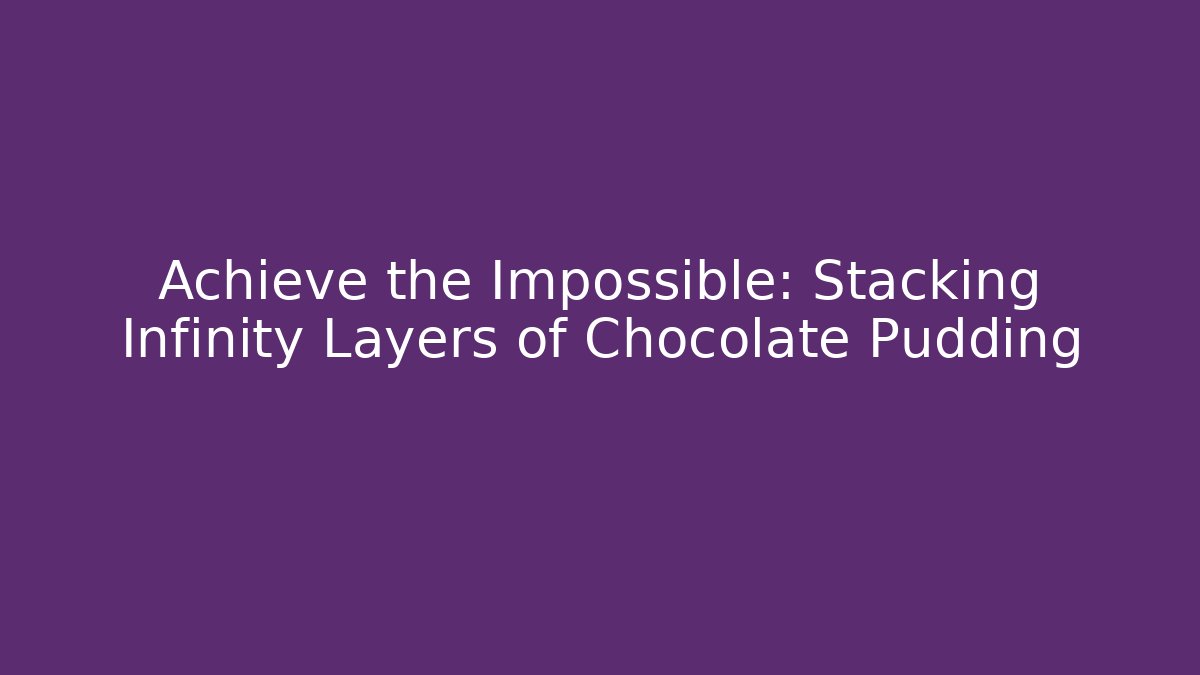 Achieve the Impossible: Stacking Infinity Layers of Chocolate Pudding