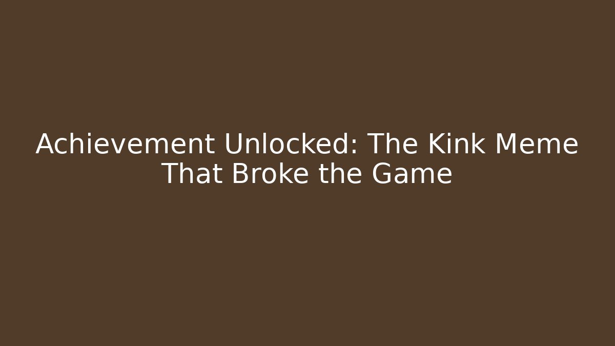 Achievement Unlocked: The Kink Meme That Broke the Game