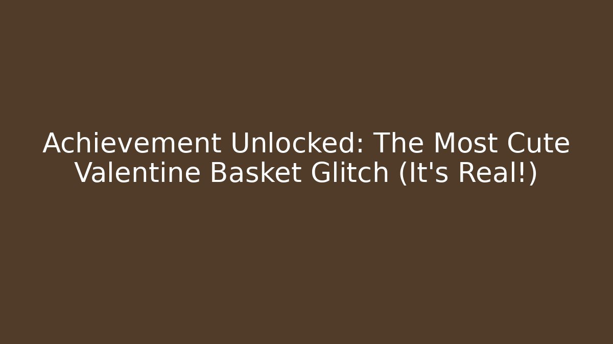 Achievement Unlocked: The Most Cute Valentine Basket Glitch (It’s Real!)