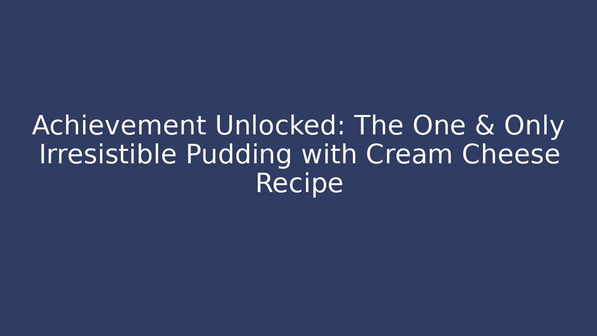Achievement Unlocked: The One & Only Irresistible Pudding with Cream Cheese Recipe