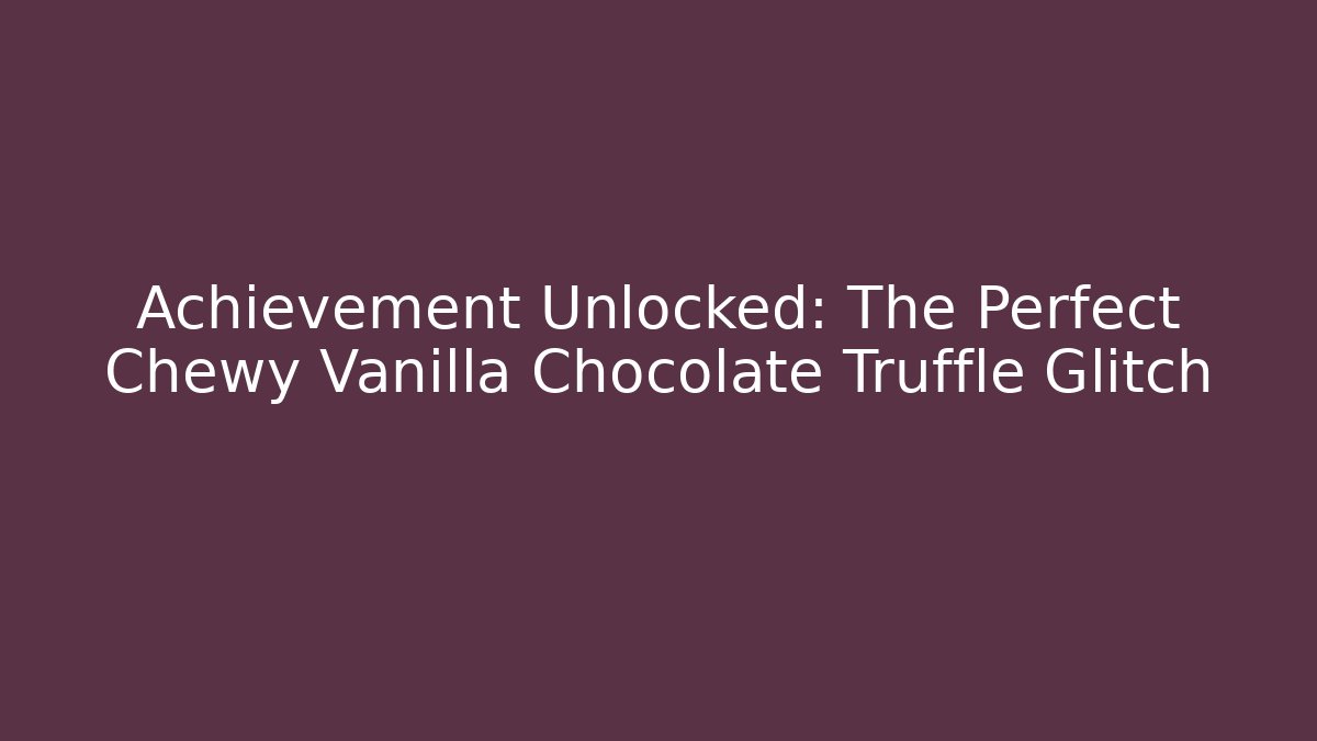Achievement Unlocked: The Perfect Chewy Vanilla Chocolate Truffle Glitch