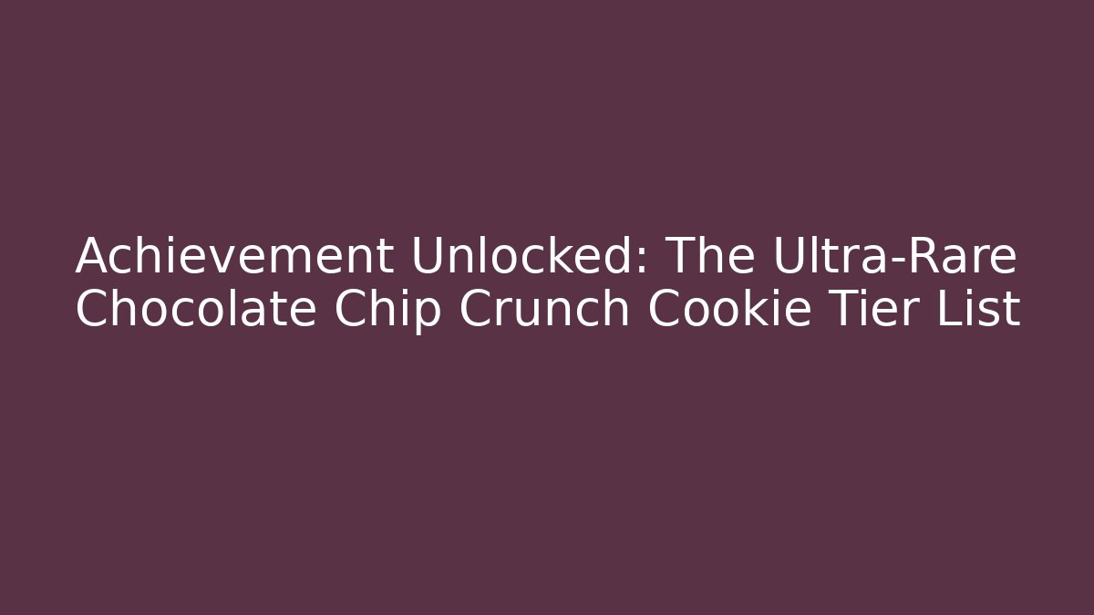 Achievement Unlocked: The Ultra-Rare Chocolate Chip Crunch Cookie Tier List