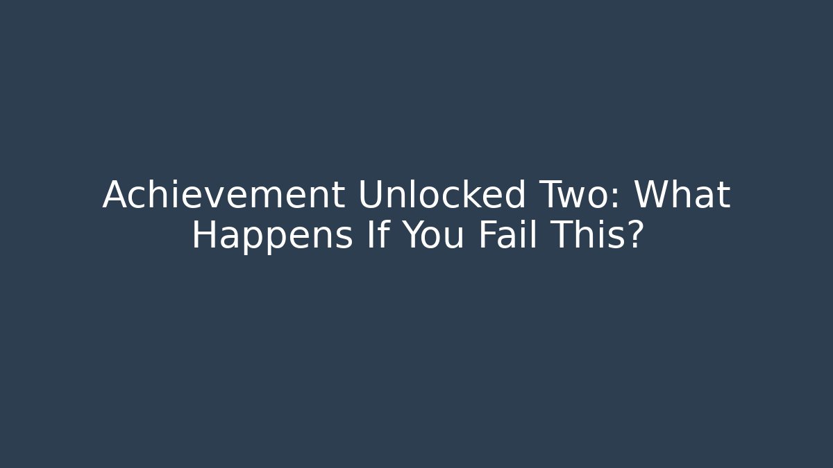 Achievement Unlocked Two: What Happens If You Fail This?