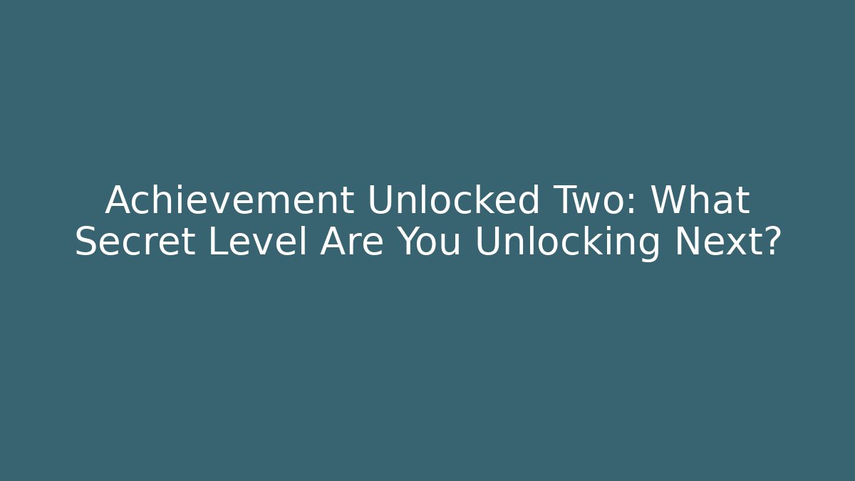 Achievement Unlocked Two: What Secret Level Are You Unlocking Next?