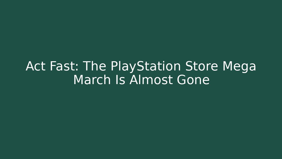Act Fast: The PlayStation Store Mega March Is Almost Gone