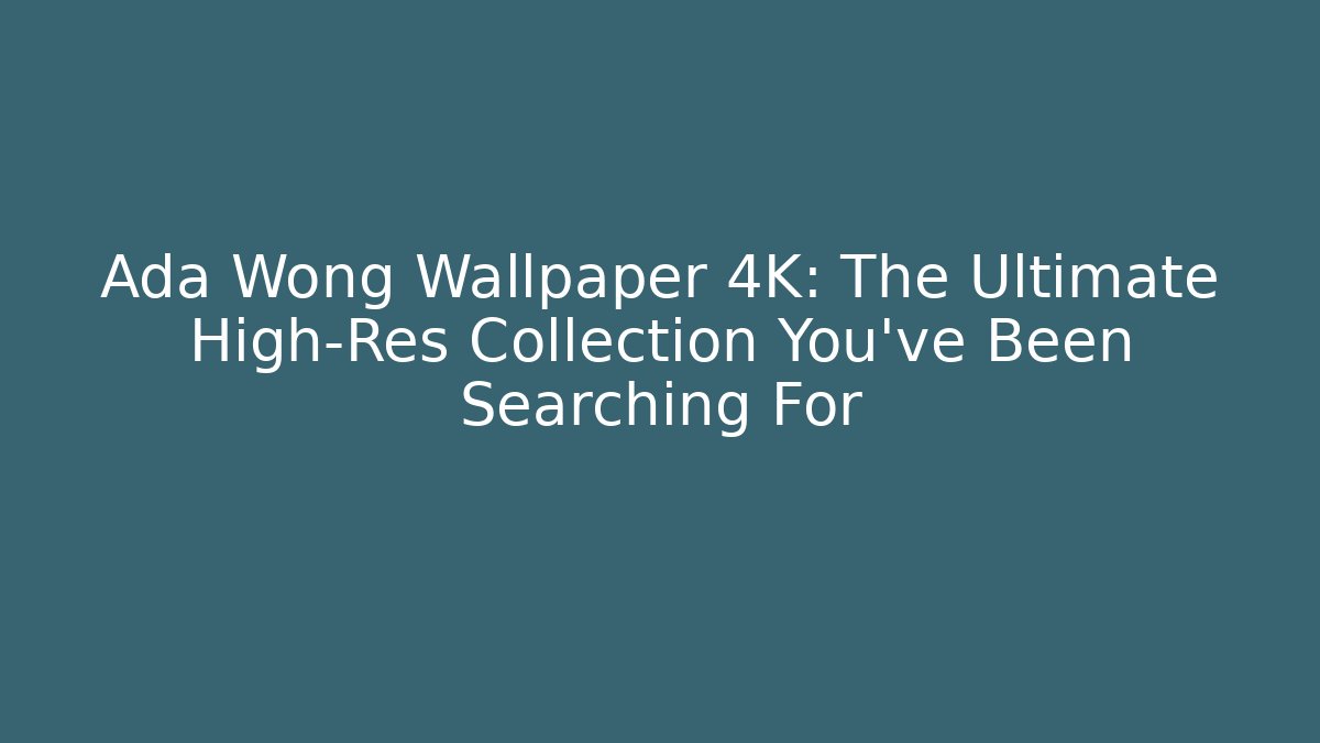 Ada Wong Wallpaper 4K: The Ultimate High-Res Collection You’ve Been Searching For