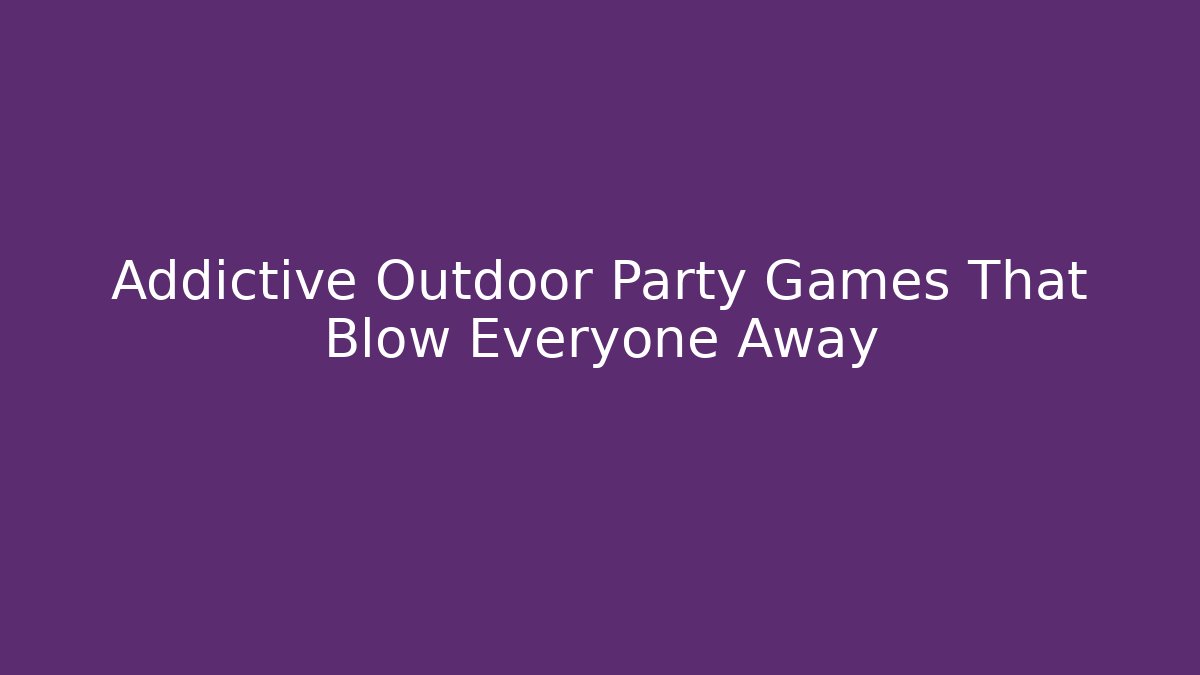 Addictive Outdoor Party Games That Blow Everyone Away