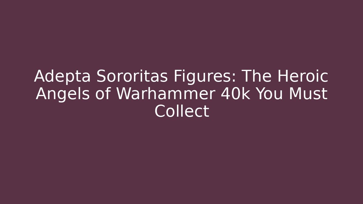 Adepta Sororitas Figures: The Heroic Angels of Warhammer 40k You Must Collect - Vintage E-Juice